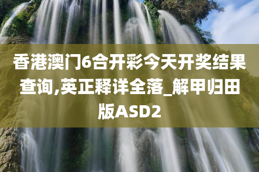 香港澳门6合开彩今天开奖结果查询,英正释详全落_解甲归田版ASD2