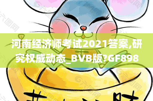 河南经济师考试2021答案,研究权威动态_BVB版?GF898