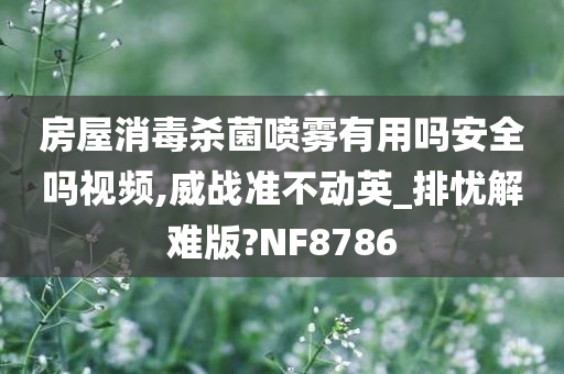 房屋消毒杀菌喷雾有用吗安全吗视频,威战准不动英_排忧解难版?NF8786