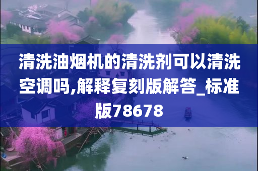 清洗油烟机的清洗剂可以清洗空调吗,解释复刻版解答_标准版78678