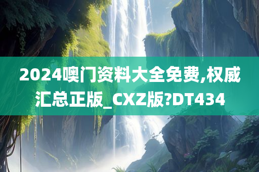 2024噢门资料大全免费,权威汇总正版_CXZ版?DT434