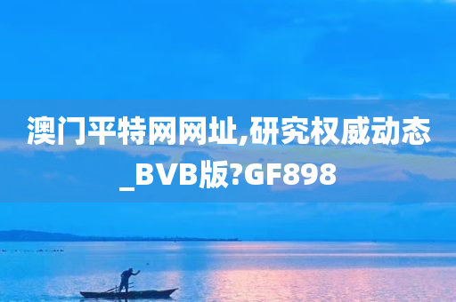 澳门平特网网址,研究权威动态_BVB版?GF898