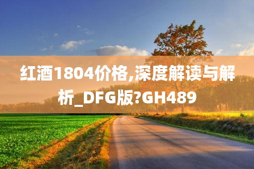 红酒1804价格,深度解读与解析_DFG版?GH489