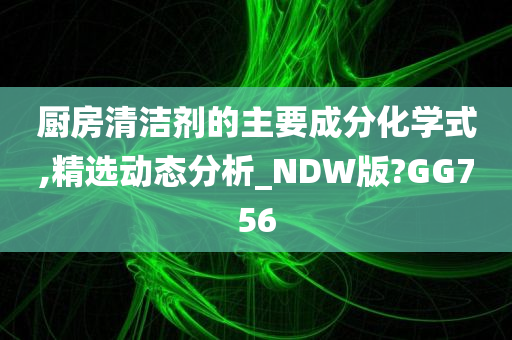 厨房清洁剂的主要成分化学式,精选动态分析_NDW版?GG756