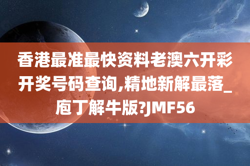 香港最准最快资料老澳六开彩开奖号码查询,精地新解最落_庖丁解牛版?JMF56