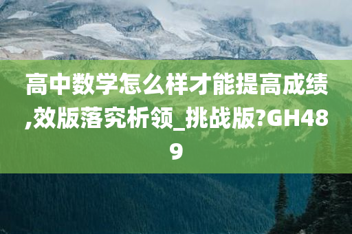 高中数学怎么样才能提高成绩,效版落究析领_挑战版?GH489