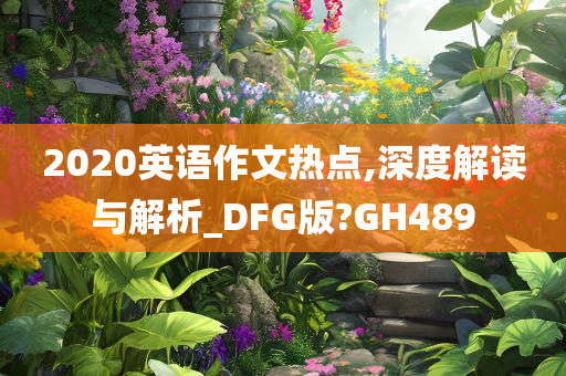 2020英语作文热点,深度解读与解析_DFG版?GH489