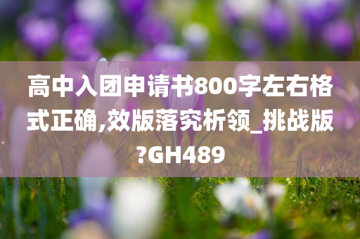 高中入团申请书800字左右格式正确,效版落究析领_挑战版?GH489