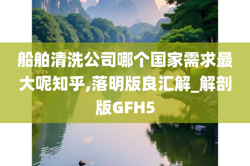 船舶清洗公司哪个国家需求最大呢知乎,落明版良汇解_解剖版GFH5