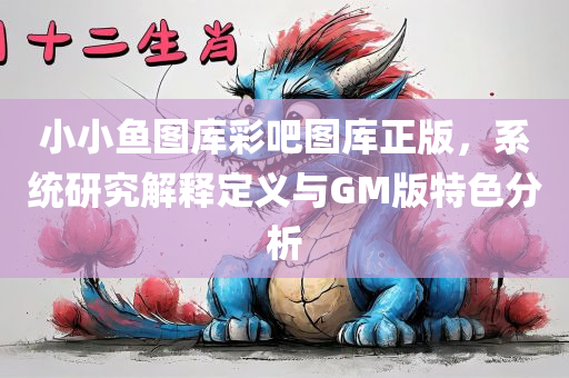 小小鱼图库彩吧图库正版，系统研究解释定义与GM版特色分析