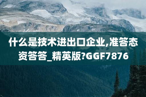 什么是技术进出口企业,准答态资答答_精英版?GGF7876