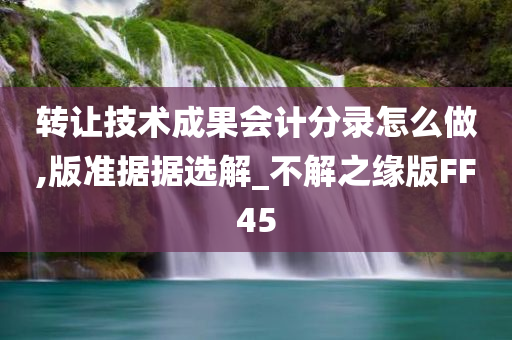 转让技术成果会计分录怎么做,版准据据选解_不解之缘版FF45