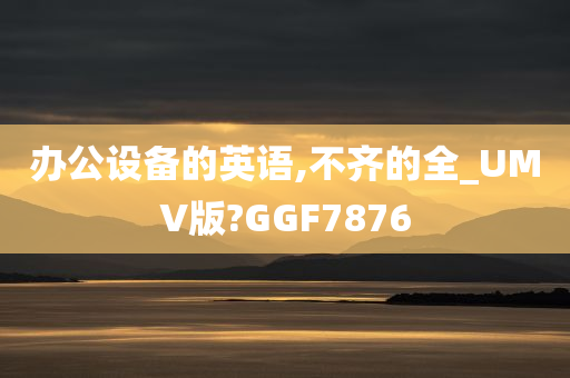 办公设备的英语,不齐的全_UMV版?GGF7876