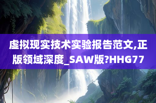 虚拟现实技术实验报告范文,正版领域深度_SAW版?HHG77