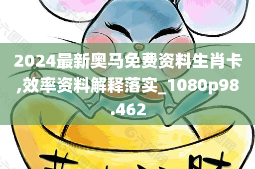 2024最新奥马免费资料生肖卡,效率资料解释落实_1080p98.462