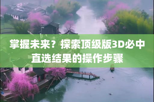 掌握未来？探索顶级版3D必中直选结果的操作步骤