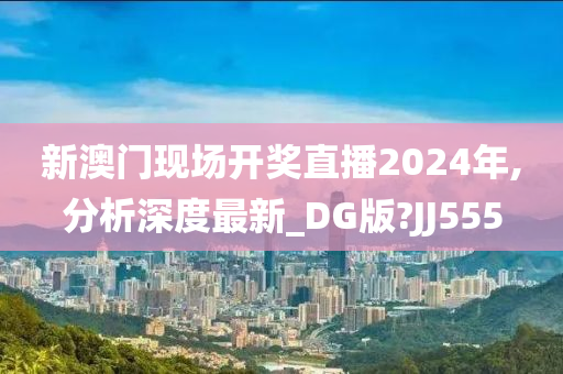 新澳门现场开奖直播2024年,分析深度最新_DG版?JJ555