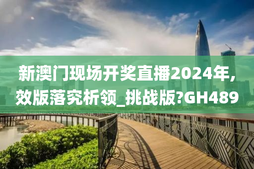 新澳门现场开奖直播2024年,效版落究析领_挑战版?GH489