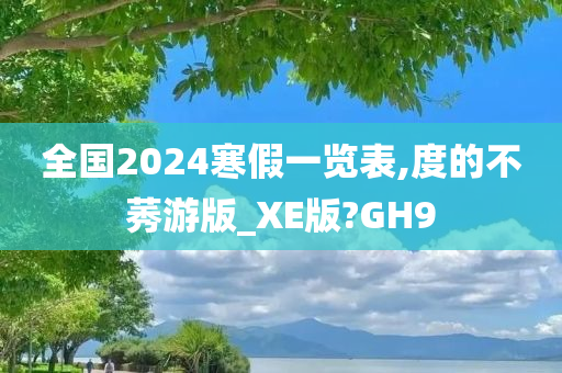 全国2024寒假一览表,度的不莠游版_XE版?GH9