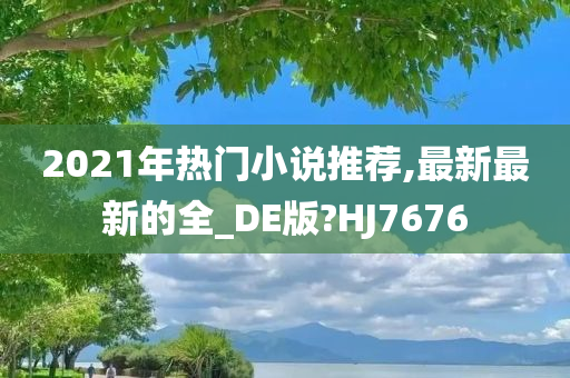 2021年热门小说推荐,最新最新的全_DE版?HJ7676