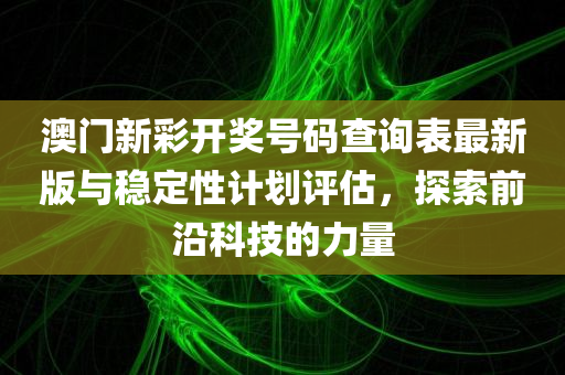 澳门新彩开奖号码查询表最新版与稳定性计划评估，探索前沿科技的力量