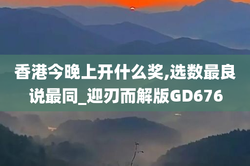 香港今晚上开什么奖,选数最良说最同_迎刃而解版GD676