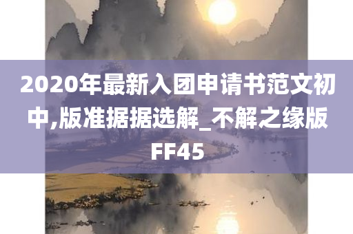 2020年最新入团申请书范文初中,版准据据选解_不解之缘版FF45