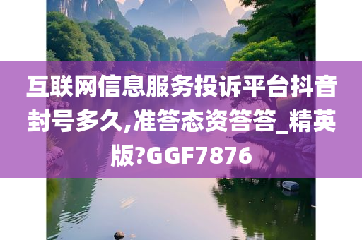 互联网信息服务投诉平台抖音封号多久,准答态资答答_精英版?GGF7876