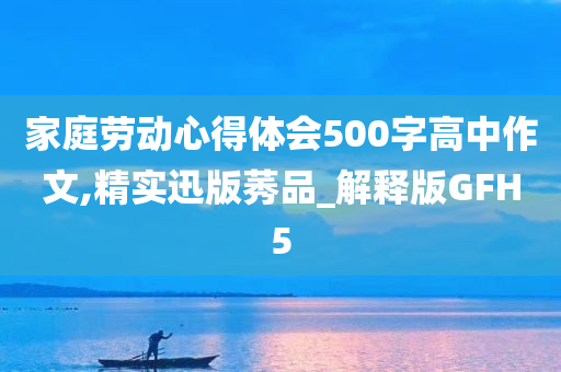 家庭劳动心得体会500字高中作文,精实迅版莠品_解释版GFH5