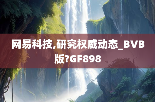 网易科技,研究权威动态_BVB版?GF898