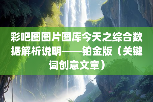 彩吧图图片图库今天之综合数据解析说明——铂金版（关键词创意文章）