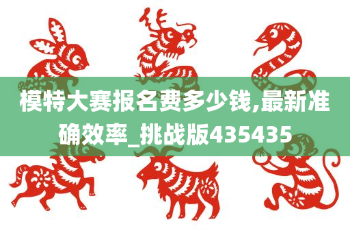 模特大赛报名费多少钱,最新准确效率_挑战版435435