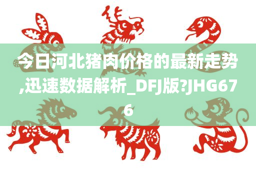 今日河北猪肉价格的最新走势,迅速数据解析_DFJ版?JHG676