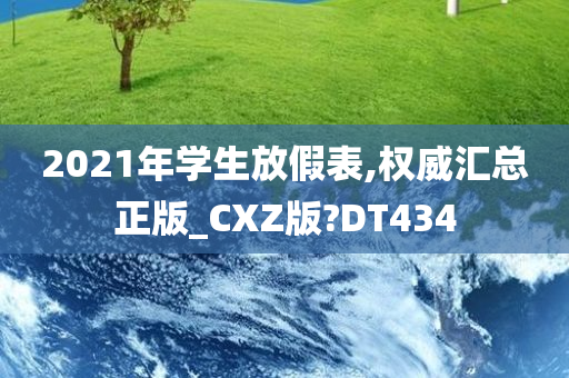 2021年学生放假表,权威汇总正版_CXZ版?DT434