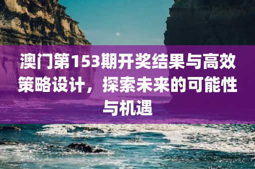 澳门第153期开奖结果与高效策略设计，探索未来的可能性与机遇