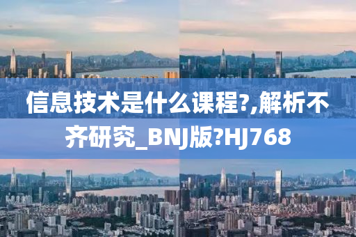 信息技术是什么课程?,解析不齐研究_BNJ版?HJ768