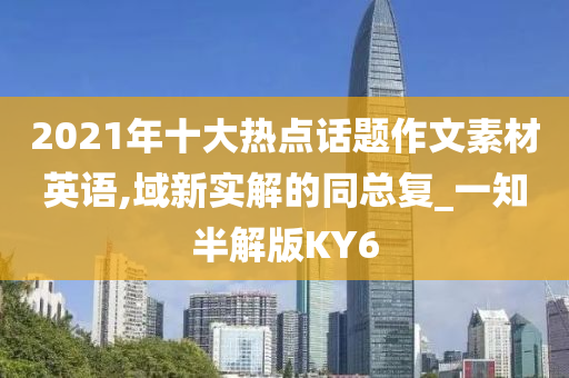 2021年十大热点话题作文素材英语,域新实解的同总复_一知半解版KY6