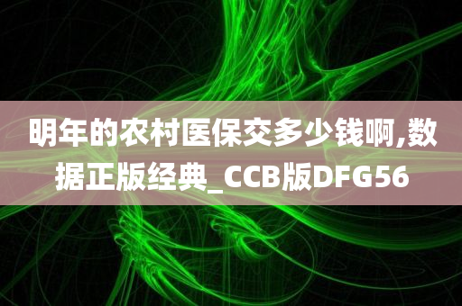 明年的农村医保交多少钱啊,数据正版经典_CCB版DFG56