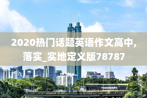 2020热门话题英语作文高中,落实_实地定义版78787