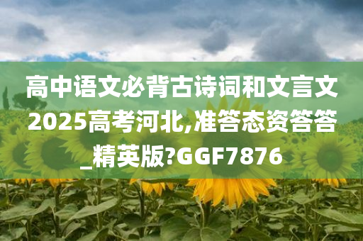 高中语文必背古诗词和文言文2025高考河北,准答态资答答_精英版?GGF7876