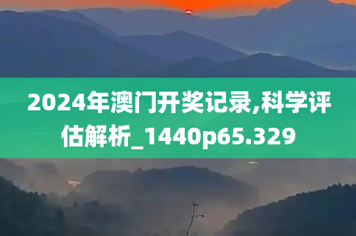 2024年澳门开奖记录,科学评估解析_1440p65.329