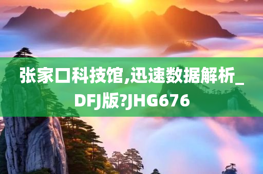 张家口科技馆,迅速数据解析_DFJ版?JHG676