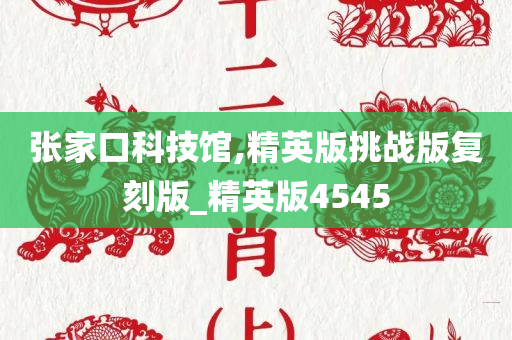 张家口科技馆,精英版挑战版复刻版_精英版4545