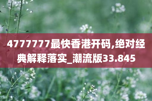 4777777最快香港开码,绝对经典解释落实_潮流版33.845