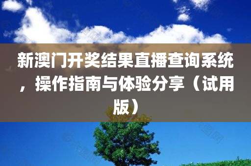 新澳门开奖结果直播查询系统，操作指南与体验分享（试用版）