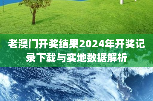 老澳门开奖结果2024年开奖记录下载与实地数据解析