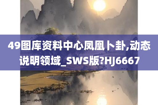 49图库资料中心凤凰卜卦,动态说明领域_SWS版?HJ6667