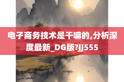 电子商务技术是干嘛的,分析深度最新_DG版?JJ555