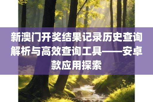 新澳门开奖结果记录历史查询解析与高效查询工具——安卓款应用探索