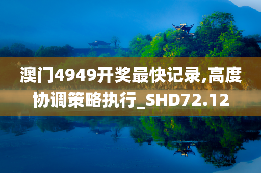 澳门4949开奖最快记录,高度协调策略执行_SHD72.12